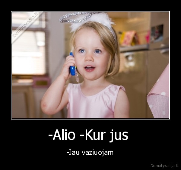 -Alio -Kur jus  - -Jau vaziuojam