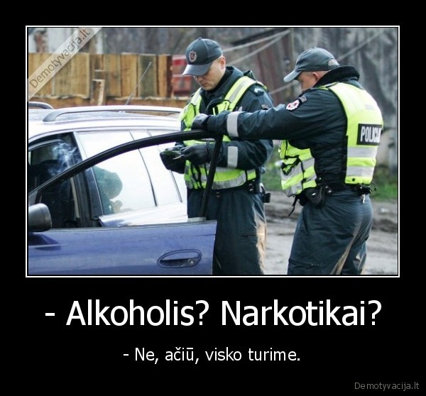 - Alkoholis? Narkotikai? - - Ne, ačiū, visko turime.