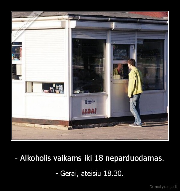 - Alkoholis vaikams iki 18 neparduodamas. - - Gerai, ateisiu 18.30.