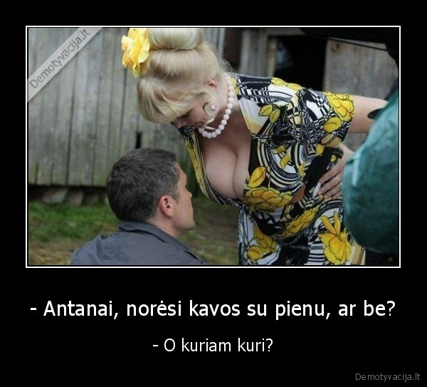 - Antanai, norėsi kavos su pienu, ar be? - - O kuriam kuri?