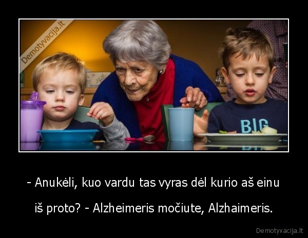 - Anukėli, kuo vardu tas vyras dėl kurio aš einu - iš proto? - Alzheimeris močiute, Alzhaimeris.