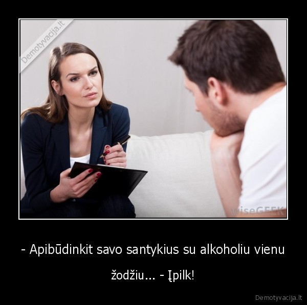 - Apibūdinkit savo santykius su alkoholiu vienu - žodžiu... - Įpilk!