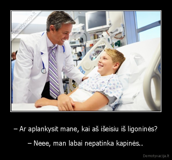 – Ar aplankysit mane, kai aš išeisiu iš ligoninės? - – Neee, man labai nepatinka kapinės..