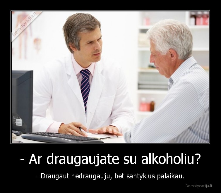 - Ar draugaujate su alkoholiu? - - Draugaut nedraugauju, bet santykius palaikau.