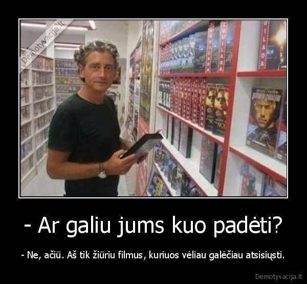 - Ar galiu jums kuo padėti? - - Ne, ačiū. Aš tik žiūriu filmus, kuriuos vėliau galėčiau atsisiųsti.