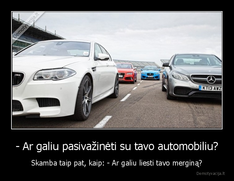 - Ar galiu pasivažinėti su tavo automobiliu? - Skamba taip pat, kaip: - Ar galiu liesti tavo merginą?