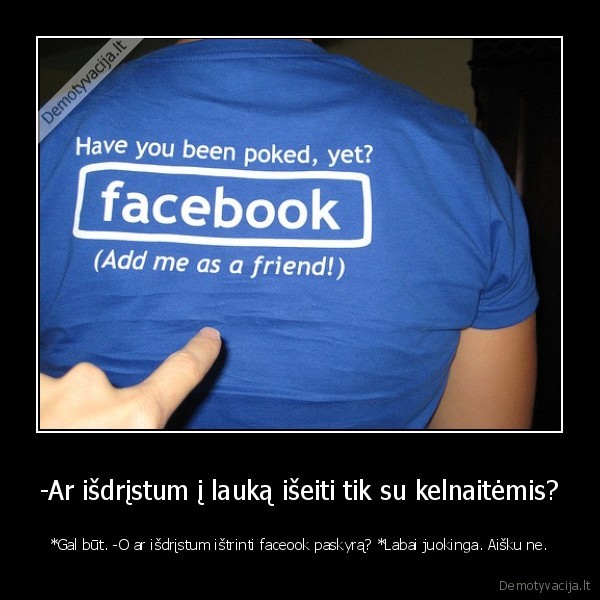 -Ar išdrįstum į lauką išeiti tik su kelnaitėmis? - *Gal būt. -O ar išdrįstum ištrinti faceook paskyrą? *Labai juokinga. Aišku ne.