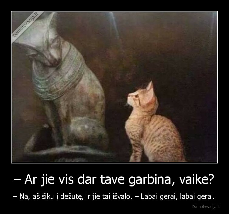 – Ar jie vis dar tave garbina, vaike? - – Na, aš šiku į dėžutę, ir jie tai išvalo. – Labai gerai, labai gerai.