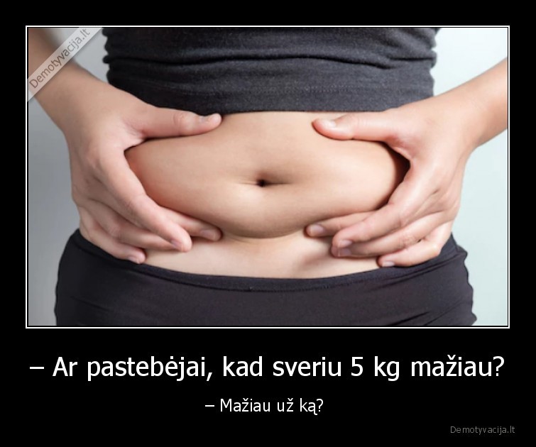 – Ar pastebėjai, kad sveriu 5 kg mažiau? - – Mažiau už ką? 