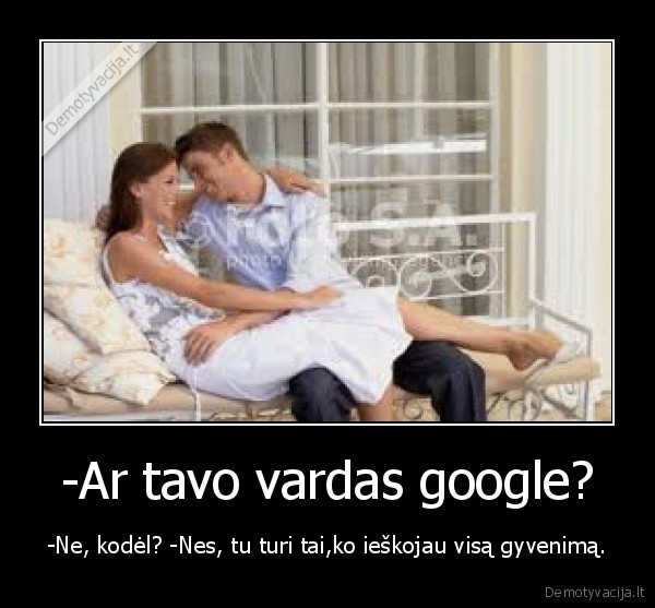 -Ar tavo vardas google? - -Ne, kodėl? -Nes, tu turi tai,ko ieškojau visą gyvenimą.