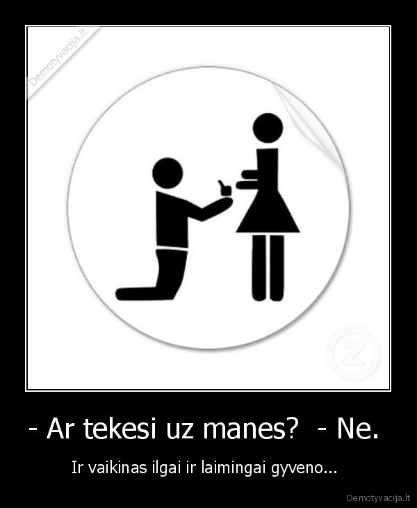 - Ar tekesi uz manes?  - Ne.  - Ir vaikinas ilgai ir laimingai gyveno... 