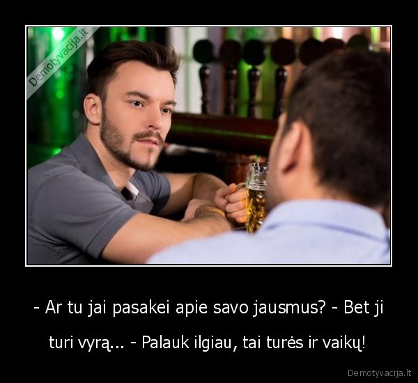 - Ar tu jai pasakei apie savo jausmus? - Bet ji - turi vyrą... - Palauk ilgiau, tai turės ir vaikų!