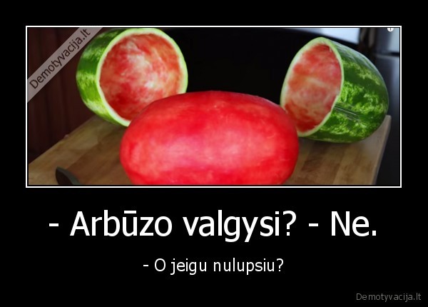 - Arbūzo valgysi? - Ne. - - O jeigu nulupsiu?