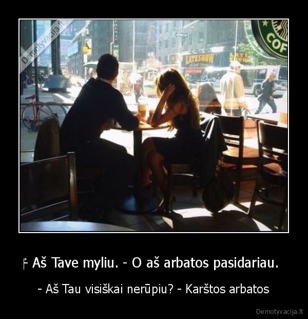 ‎- Aš Tave myliu. - O aš arbatos pasidariau.  - - Aš Tau visiškai nerūpiu? - Karštos arbatos