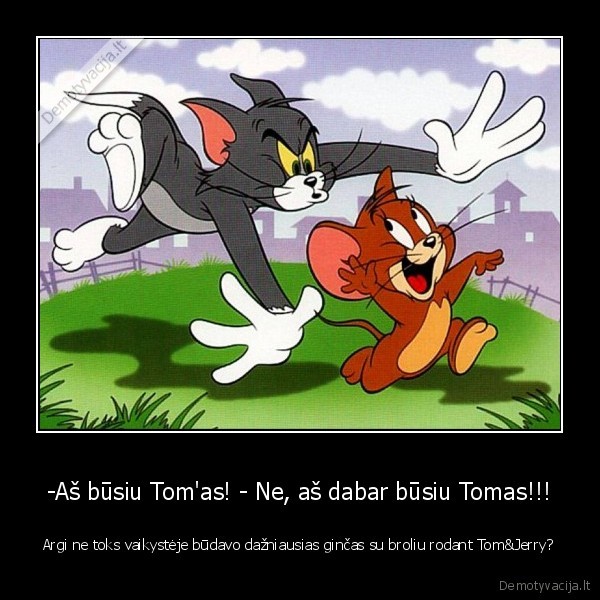 -Aš būsiu Tom'as! - Ne, aš dabar būsiu Tomas!!! - Argi ne toks vaikystėje būdavo dažniausias ginčas su broliu rodant Tom&Jerry?