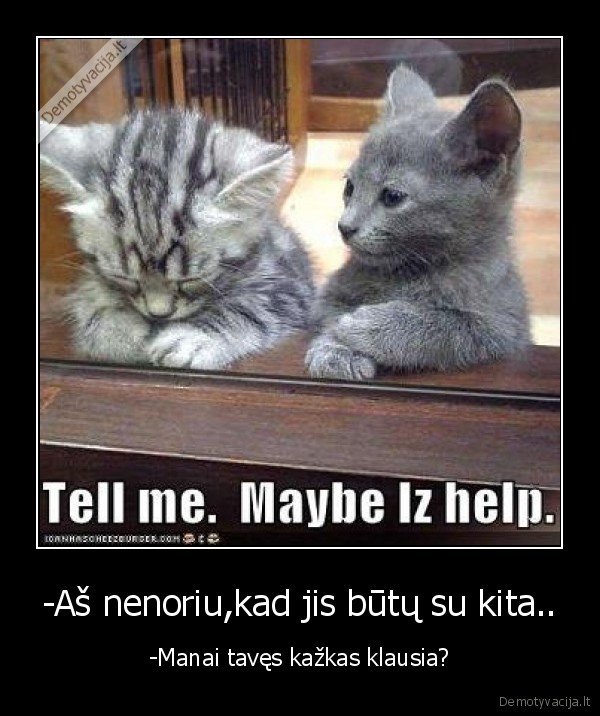 -Aš nenoriu,kad jis būtų su kita.. - -Manai tavęs kažkas klausia?