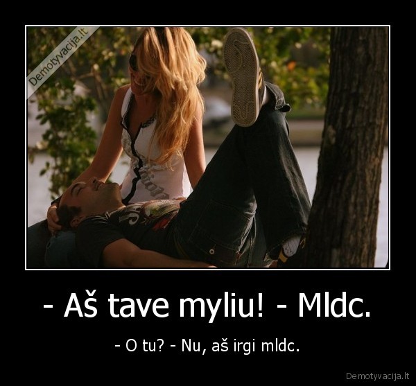 - Aš tave myliu! - Mldc. - - O tu? - Nu, aš irgi mldc.