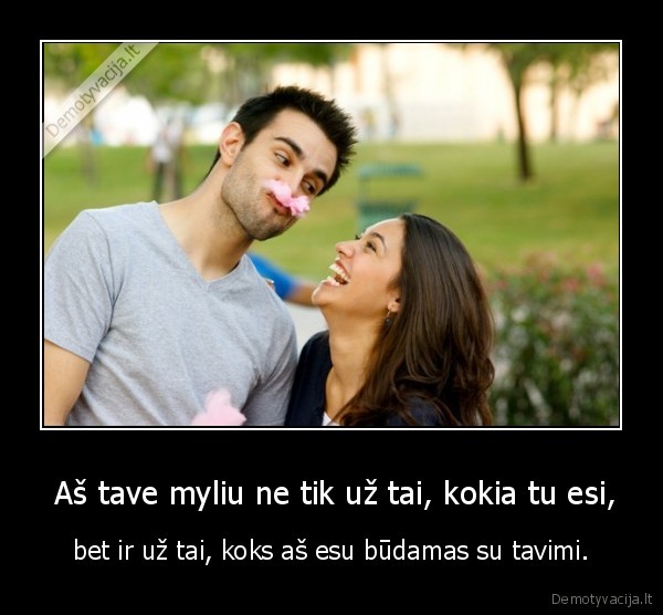  Aš tave myliu ne tik už tai, kokia tu esi, - bet ir už tai, koks aš esu būdamas su tavimi.