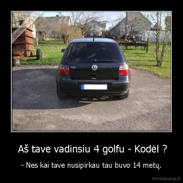  Aš tave vadinsiu 4 golfu - Kodėl ? - - Nes kai tave nusipirkau tau buvo 14 metų.