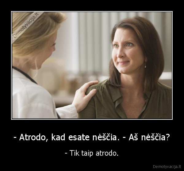 - Atrodo, kad esate nėščia. - Aš nėščia? - - Tik taip atrodo.