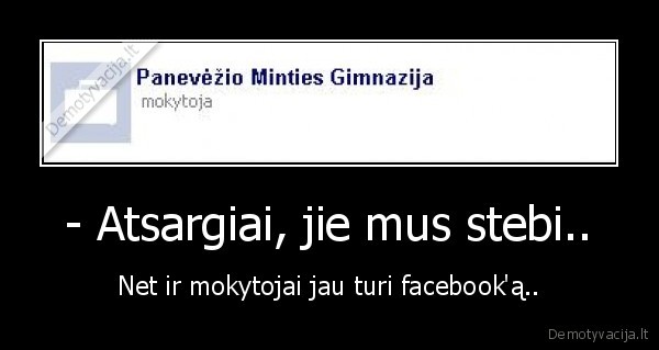  - Atsargiai, jie mus stebi..  - Net ir mokytojai jau turi facebook'ą..