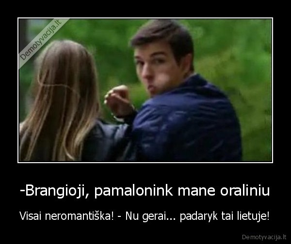 -Brangioji, pamalonink mane oraliniu - Visai neromantiška! - Nu gerai... padaryk tai lietuje!