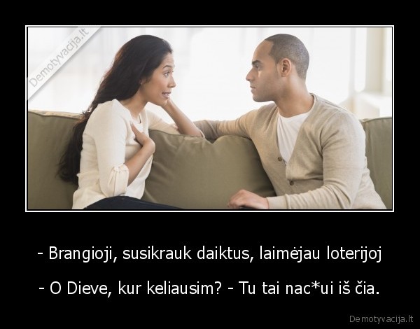 - Brangioji, susikrauk daiktus, laimėjau loterijoj - - O Dieve, kur keliausim? - Tu tai nac*ui iš čia.