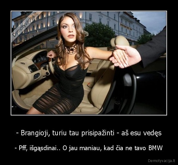 - Brangioji, turiu tau prisipažinti - aš esu vedęs - - Pff, išgąsdinai.. O jau maniau, kad čia ne tavo BMW