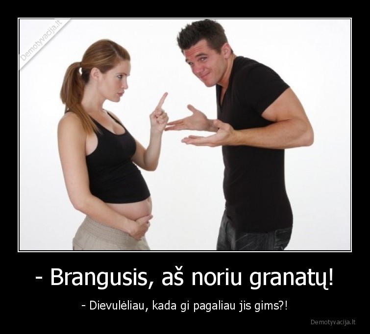 - Brangusis, aš noriu granatų! - - Dievulėliau, kada gi pagaliau jis gims?!