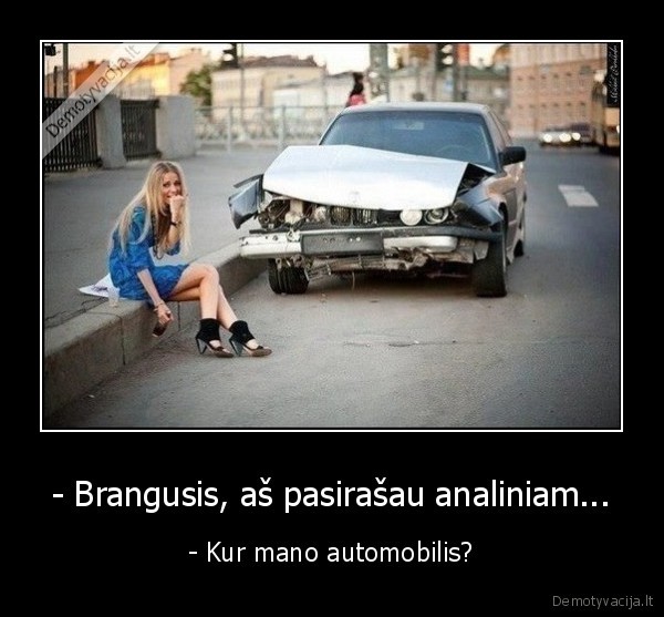 - Brangusis, aš pasirašau analiniam... - - Kur mano automobilis?