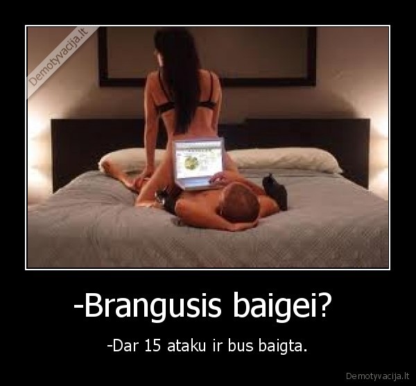 -Brangusis baigei?  - -Dar 15 ataku ir bus baigta.