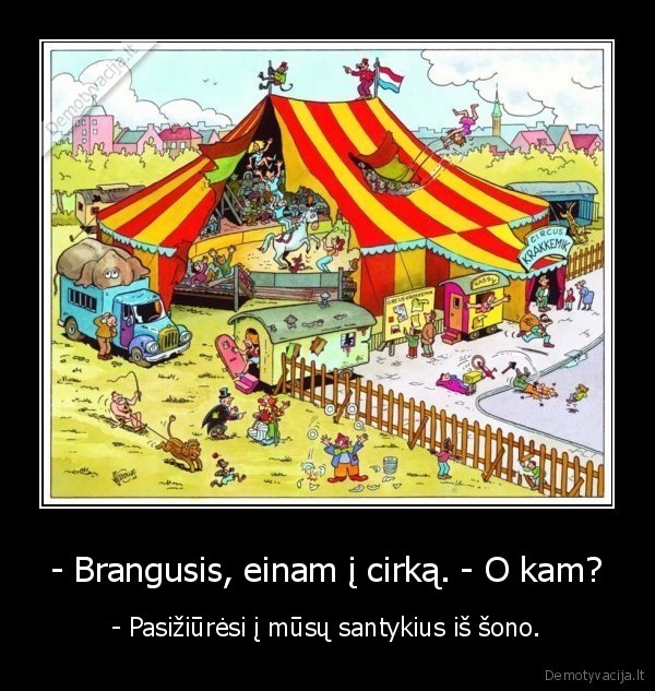 - Brangusis, einam į cirką. - O kam? - - Pasižiūrėsi į mūsų santykius iš šono.