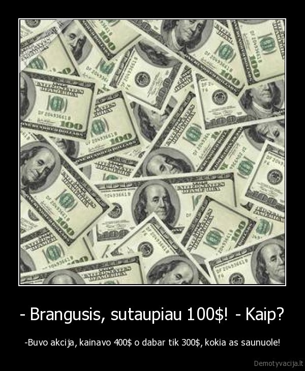 - Brangusis, sutaupiau 100$! - Kaip? - -Buvo akcija, kainavo 400$ o dabar tik 300$, kokia as saunuole!