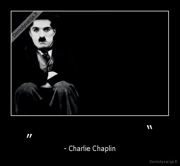 „                          “ - - Charlie Chaplin