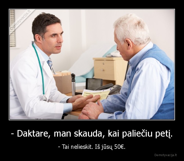 - Daktare, man skauda, kai paliečiu petį. - - Tai nelieskit. Iš jūsų 50€.