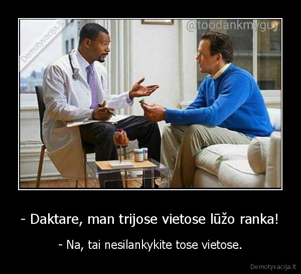 - Daktare, man trijose vietose lūžo ranka! - - Na, tai nesilankykite tose vietose.