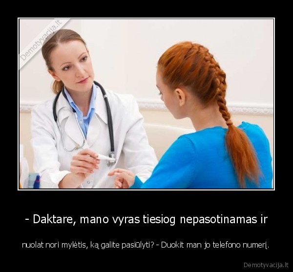 - Daktare, mano vyras tiesiog nepasotinamas ir - nuolat nori mylėtis, ką galite pasiūlyti? - Duokit man jo telefono numerį.