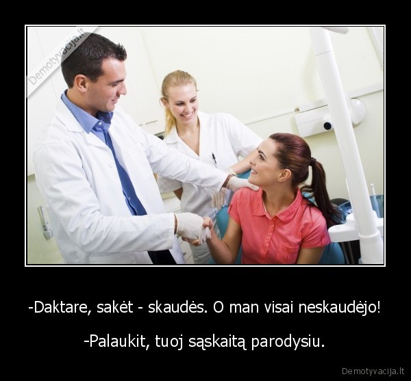 -Daktare, sakėt - skaudės. O man visai neskaudėjo! - -Palaukit, tuoj sąskaitą parodysiu.