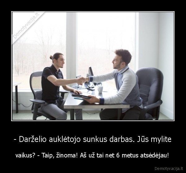 - Darželio auklėtojo sunkus darbas. Jūs mylite - vaikus? - Taip, žinoma! Aš už tai net 6 metus atsėdėjau!