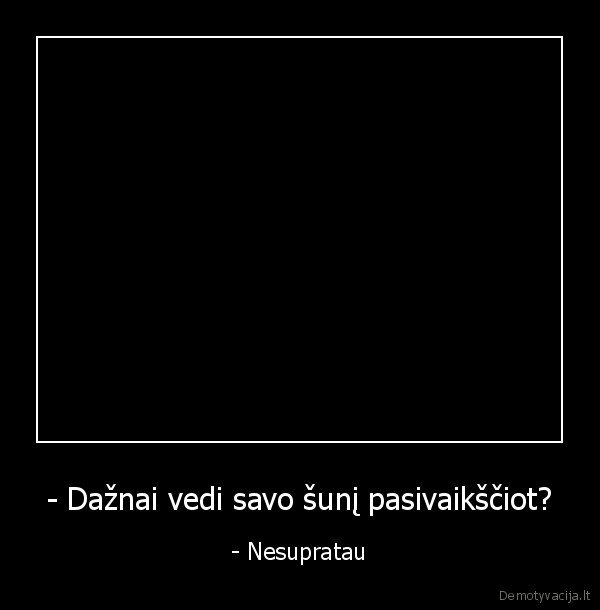 - Dažnai vedi savo šunį pasivaikščiot? - - Nesupratau