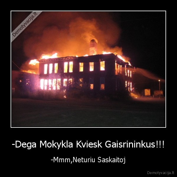 -Dega Mokykla Kviesk Gaisrininkus!!! - -Mmm,Neturiu Saskaitoj