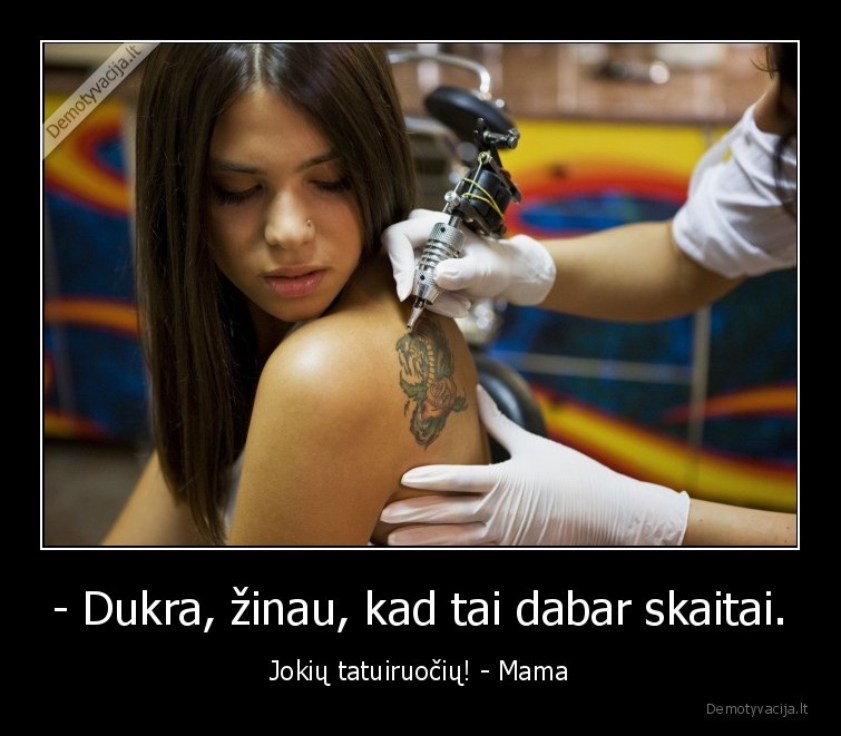 - Dukra, žinau, kad tai dabar skaitai. - Jokių tatuiruočių! - Mama