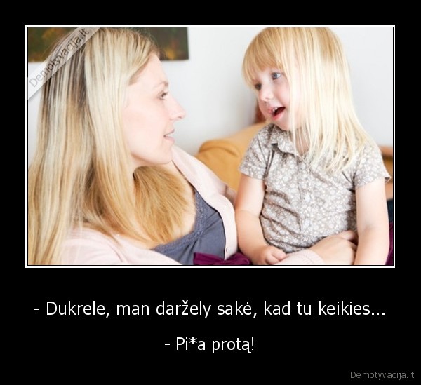 - Dukrele, man daržely sakė, kad tu keikies... - - Pi*a protą!