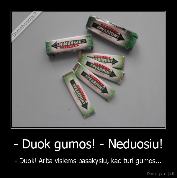 - Duok gumos! - Neduosiu! - - Duok! Arba visiems pasakysiu, kad turi gumos...