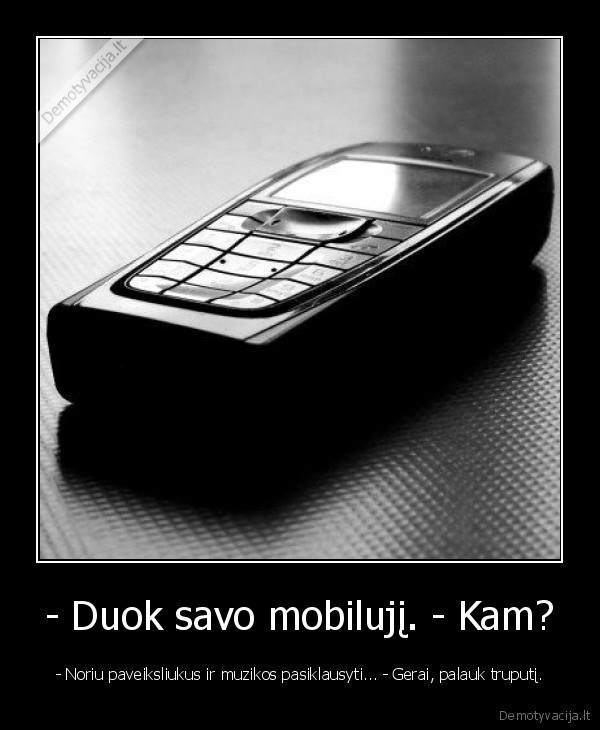 - Duok savo mobilujį. - Kam? - - Noriu paveiksliukus ir muzikos pasiklausyti... - Gerai, palauk truputį.