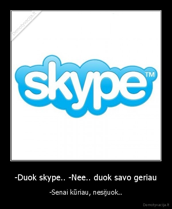 -Duok skype.. -Nee.. duok savo geriau - -Senai kūriau, nesijuok..