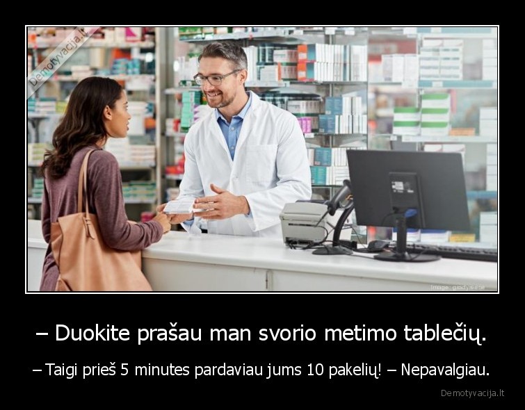 – Duokite prašau man svorio metimo tablečių. - – Taigi prieš 5 minutes pardaviau jums 10 pakelių! – Nepavalgiau.