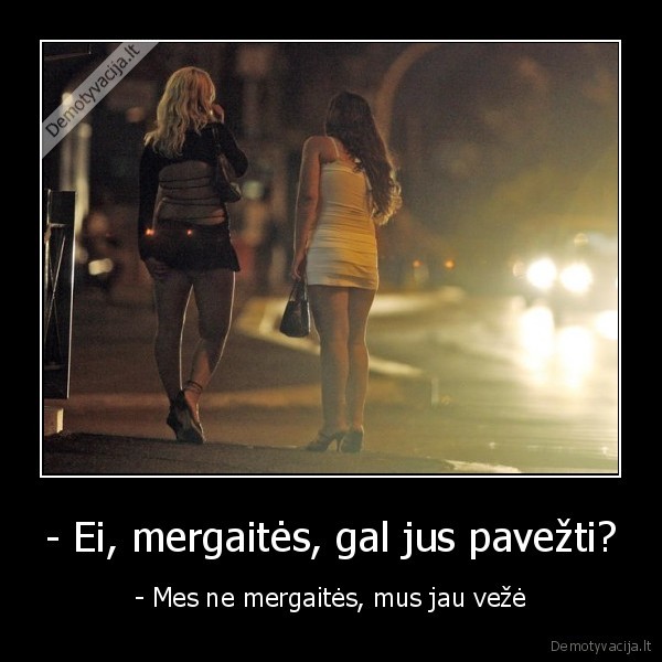 - Ei, mergaitės, gal jus pavežti? - - Mes ne mergaitės, mus jau vežė