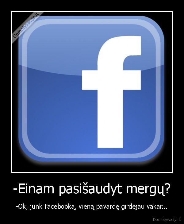 -Einam pasišaudyt mergų? - -Ok, junk Facebooką, vieną pavardę girdėjau vakar...