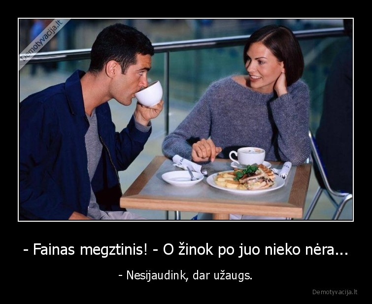 - Fainas megztinis! - O žinok po juo nieko nėra... - - Nesijaudink, dar užaugs.